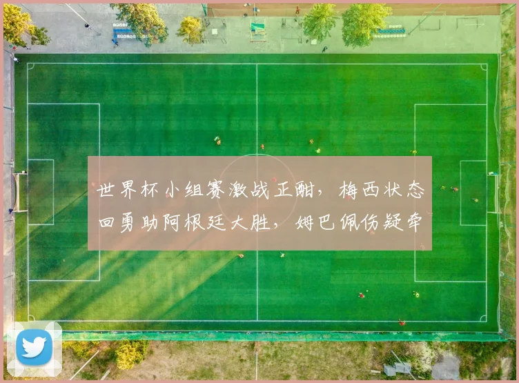 世界杯小组赛激战正酣，梅西状态回勇助阿根廷大胜，姆巴佩伤疑牵动法国队前景