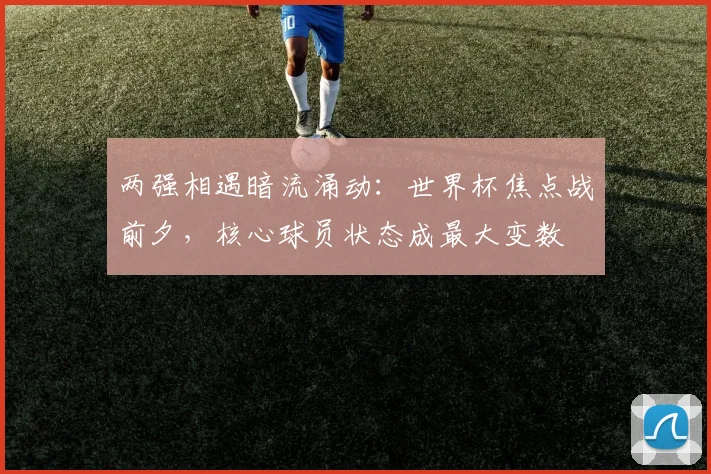 两强相遇暗流涌动：世界杯焦点战前夕，核心球员状态成最大变数
