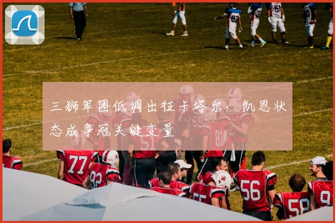 三狮军团低调出征卡塔尔，凯恩状态成争冠关键变量