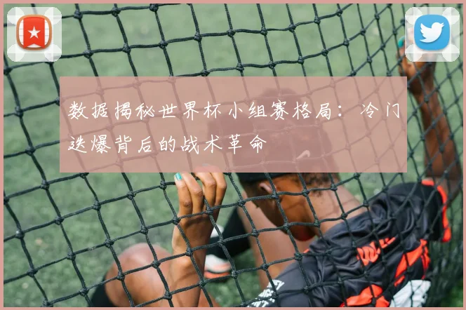 数据揭秘世界杯小组赛格局：冷门迭爆背后的战术革命